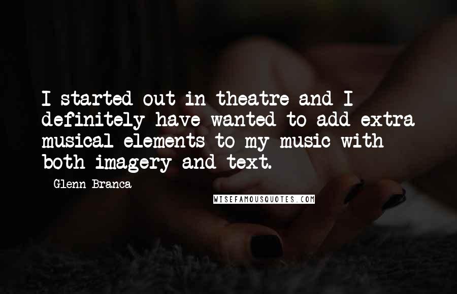 Glenn Branca Quotes: I started out in theatre and I definitely have wanted to add extra musical elements to my music with both imagery and text.