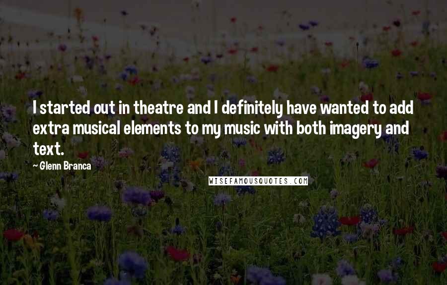 Glenn Branca Quotes: I started out in theatre and I definitely have wanted to add extra musical elements to my music with both imagery and text.