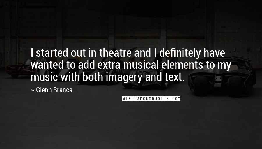 Glenn Branca Quotes: I started out in theatre and I definitely have wanted to add extra musical elements to my music with both imagery and text.
