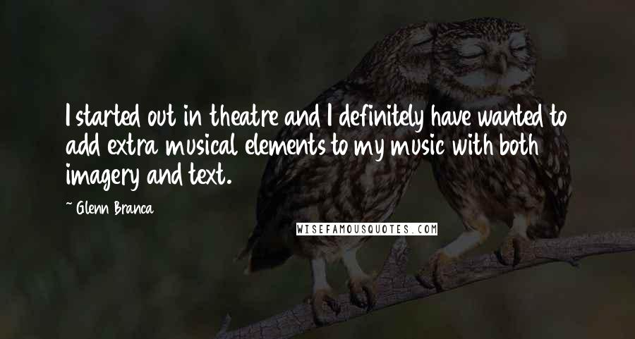 Glenn Branca Quotes: I started out in theatre and I definitely have wanted to add extra musical elements to my music with both imagery and text.