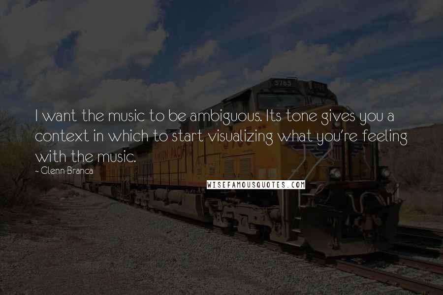 Glenn Branca Quotes: I want the music to be ambiguous. Its tone gives you a context in which to start visualizing what you're feeling with the music.