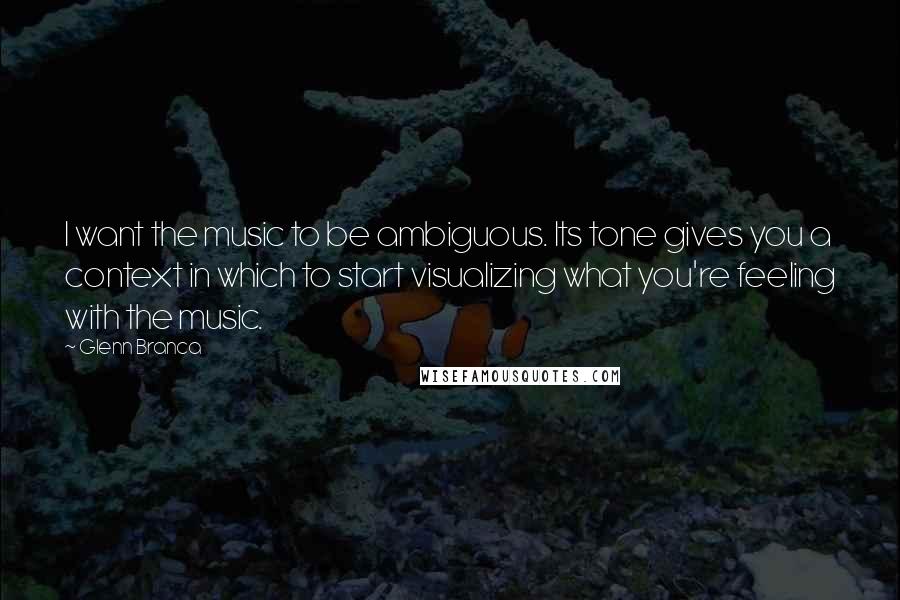 Glenn Branca Quotes: I want the music to be ambiguous. Its tone gives you a context in which to start visualizing what you're feeling with the music.