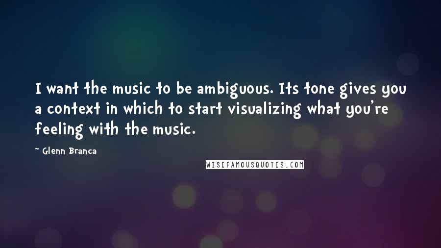 Glenn Branca Quotes: I want the music to be ambiguous. Its tone gives you a context in which to start visualizing what you're feeling with the music.