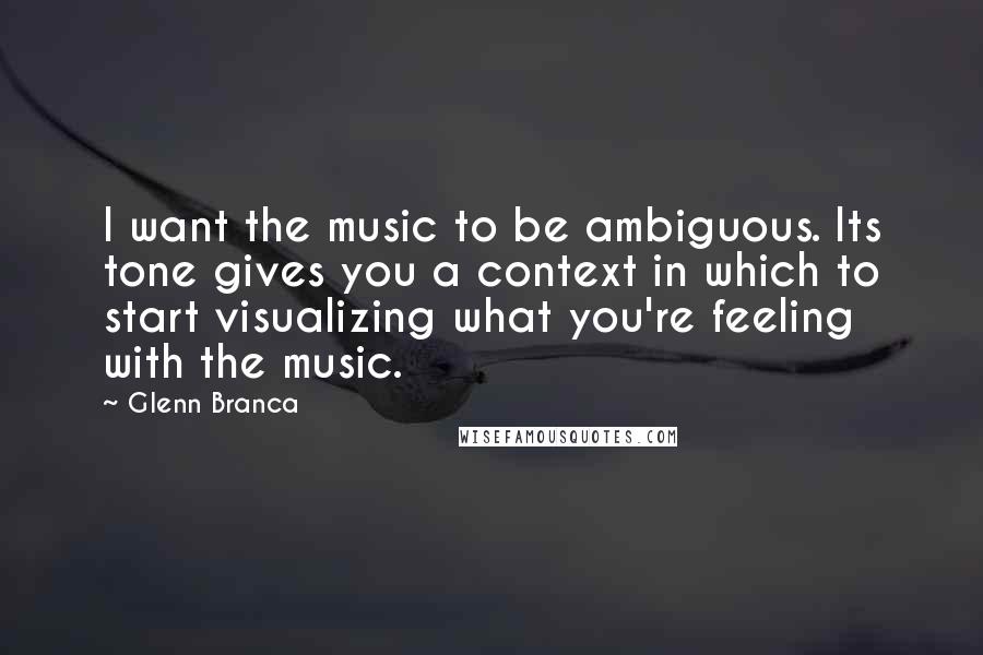 Glenn Branca Quotes: I want the music to be ambiguous. Its tone gives you a context in which to start visualizing what you're feeling with the music.