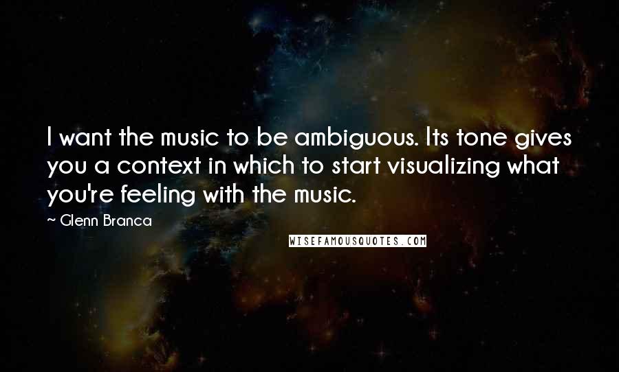 Glenn Branca Quotes: I want the music to be ambiguous. Its tone gives you a context in which to start visualizing what you're feeling with the music.