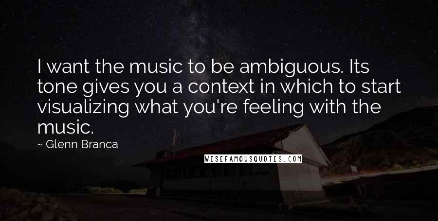 Glenn Branca Quotes: I want the music to be ambiguous. Its tone gives you a context in which to start visualizing what you're feeling with the music.