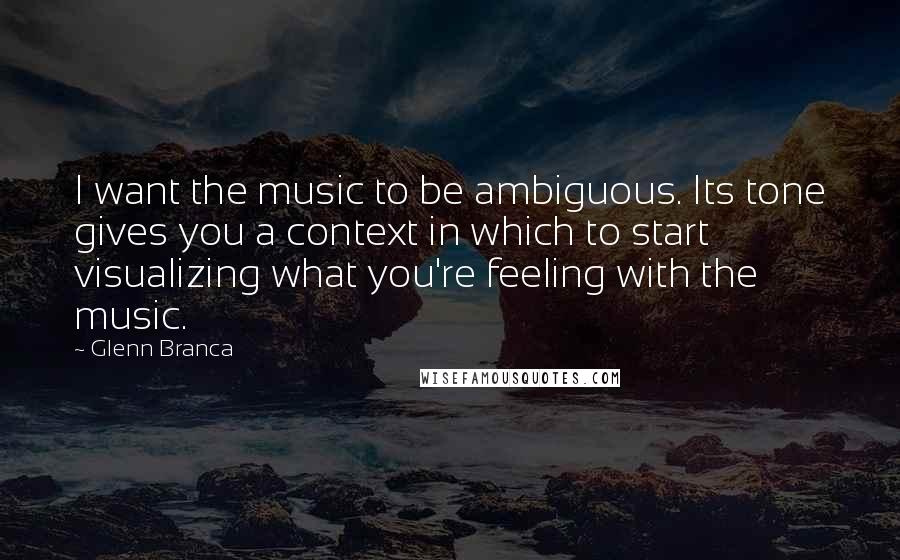 Glenn Branca Quotes: I want the music to be ambiguous. Its tone gives you a context in which to start visualizing what you're feeling with the music.