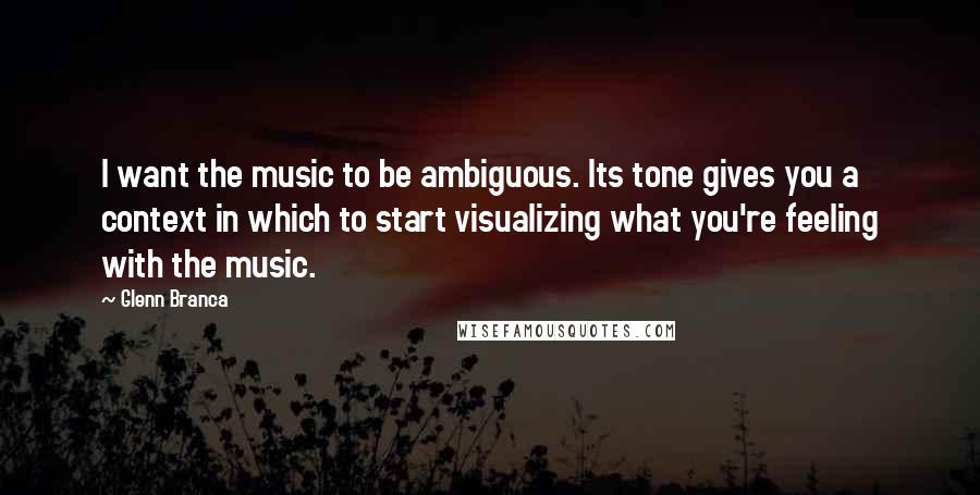 Glenn Branca Quotes: I want the music to be ambiguous. Its tone gives you a context in which to start visualizing what you're feeling with the music.