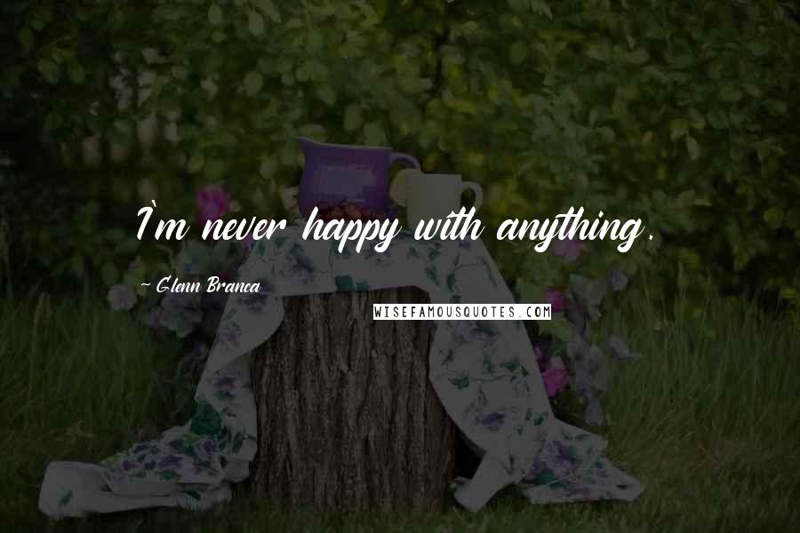 Glenn Branca Quotes: I'm never happy with anything.