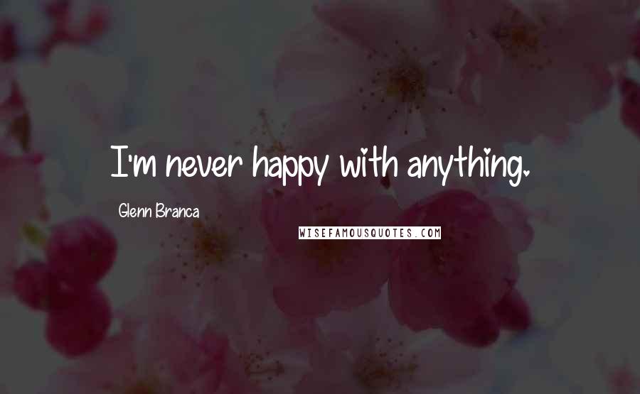 Glenn Branca Quotes: I'm never happy with anything.