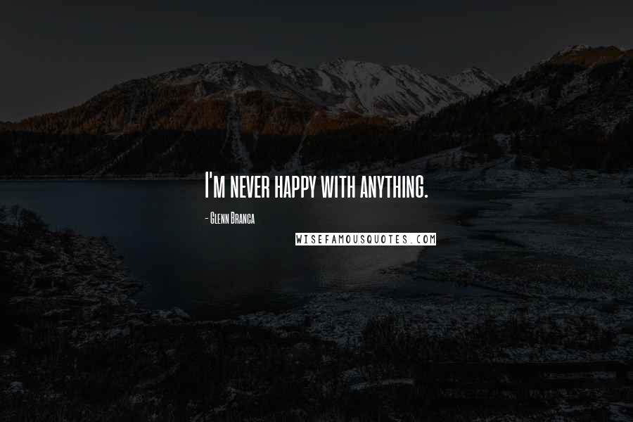 Glenn Branca Quotes: I'm never happy with anything.