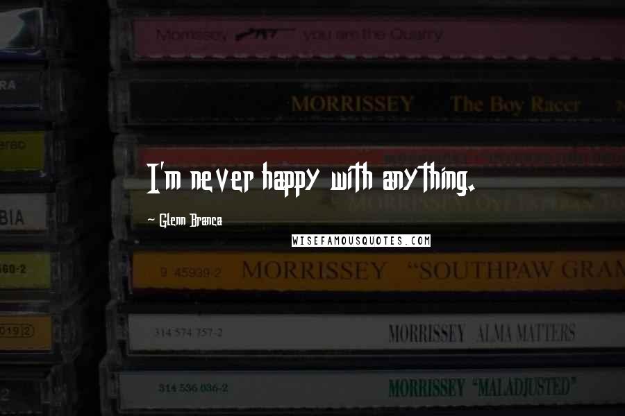 Glenn Branca Quotes: I'm never happy with anything.