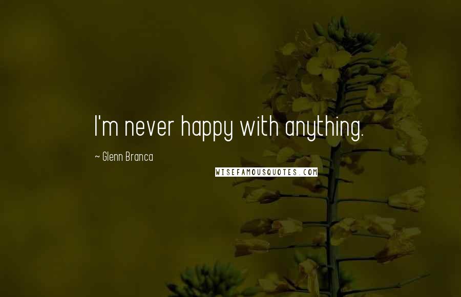 Glenn Branca Quotes: I'm never happy with anything.