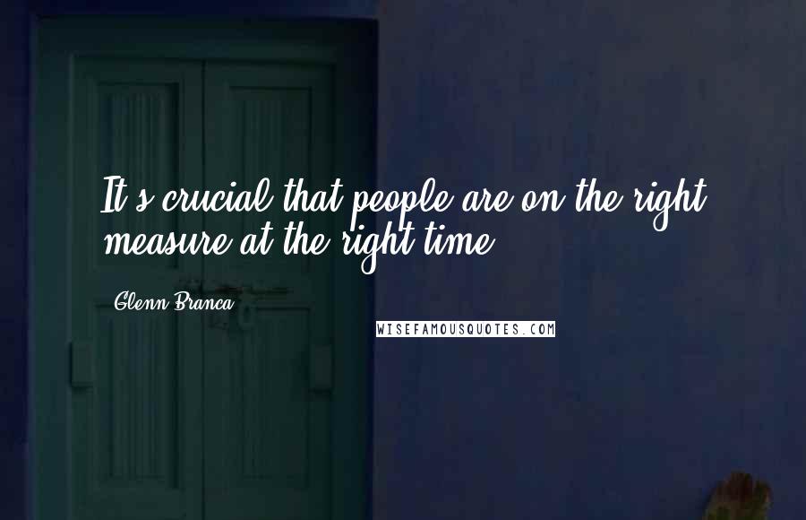 Glenn Branca Quotes: It's crucial that people are on the right measure at the right time.