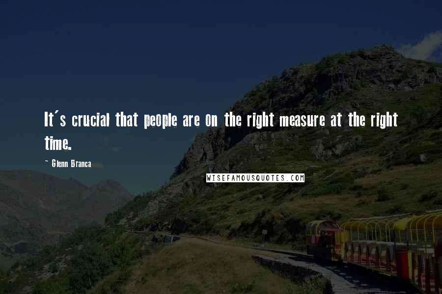 Glenn Branca Quotes: It's crucial that people are on the right measure at the right time.