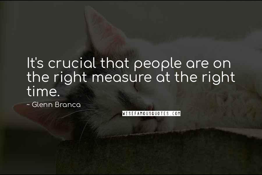 Glenn Branca Quotes: It's crucial that people are on the right measure at the right time.