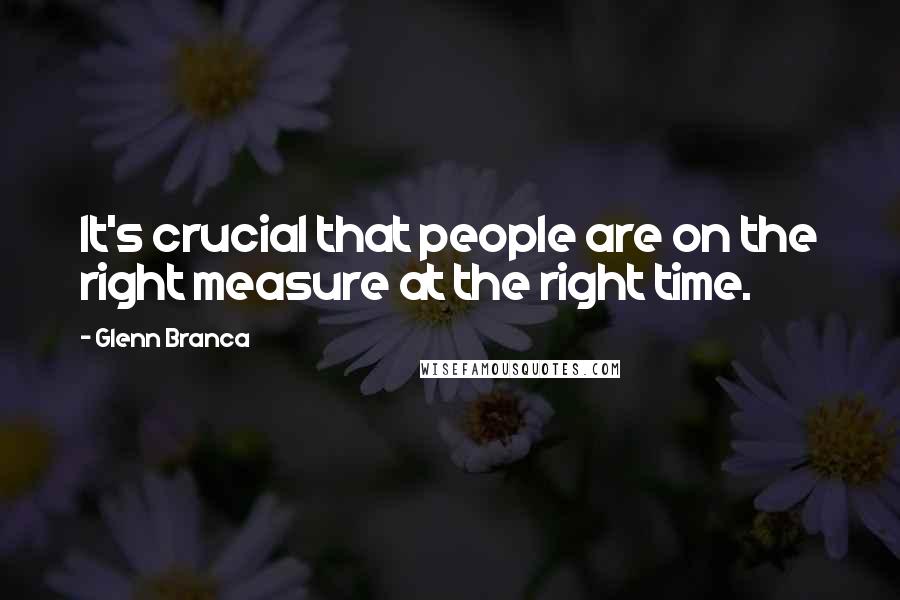 Glenn Branca Quotes: It's crucial that people are on the right measure at the right time.