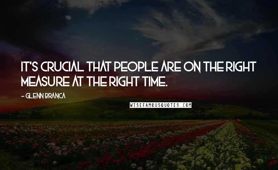 Glenn Branca Quotes: It's crucial that people are on the right measure at the right time.