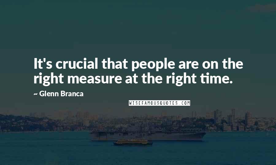 Glenn Branca Quotes: It's crucial that people are on the right measure at the right time.