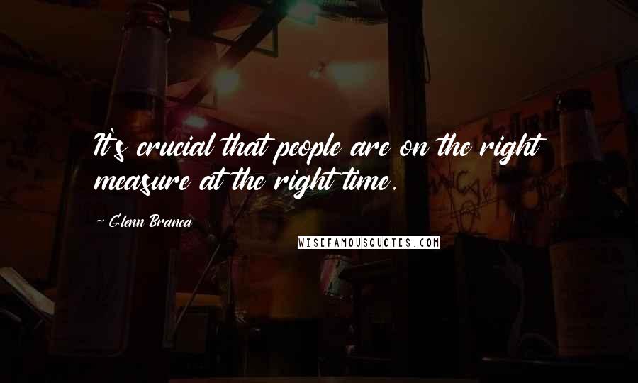 Glenn Branca Quotes: It's crucial that people are on the right measure at the right time.