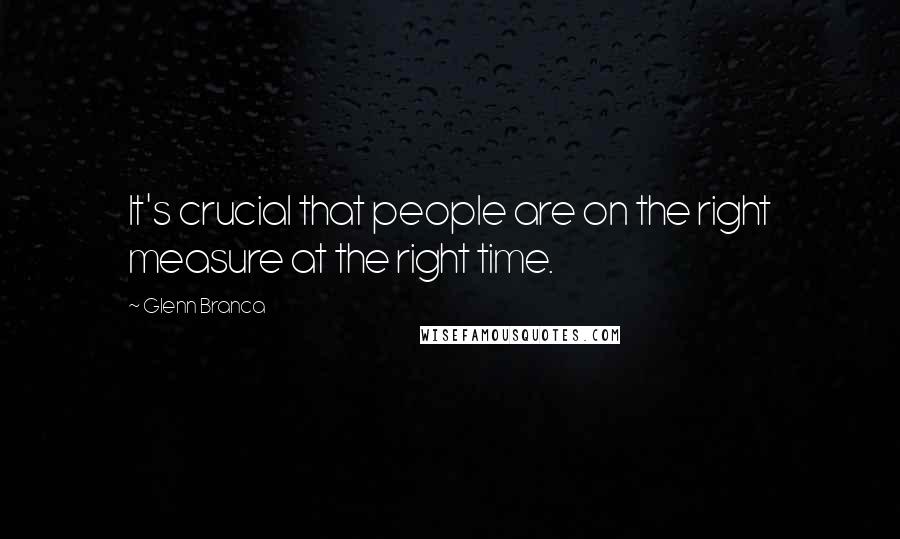 Glenn Branca Quotes: It's crucial that people are on the right measure at the right time.