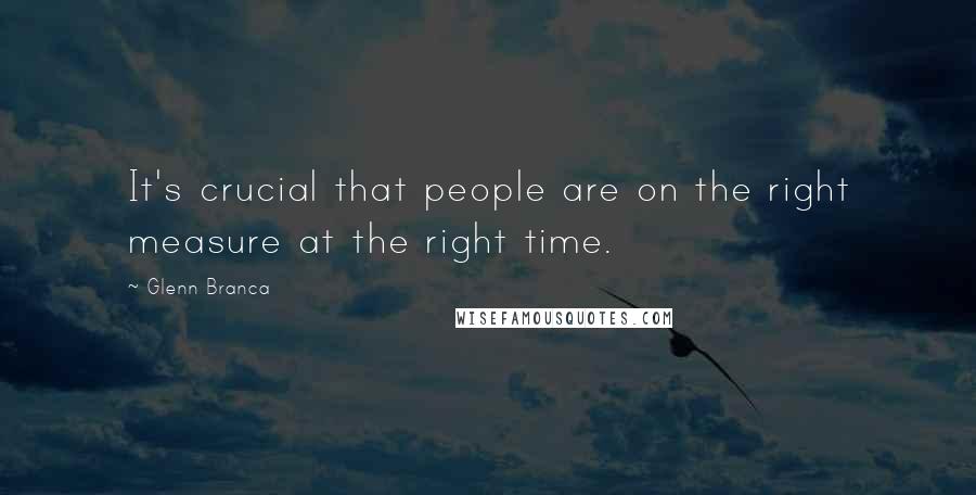 Glenn Branca Quotes: It's crucial that people are on the right measure at the right time.