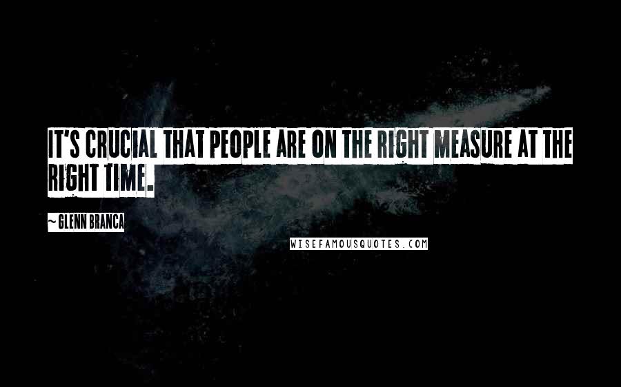 Glenn Branca Quotes: It's crucial that people are on the right measure at the right time.