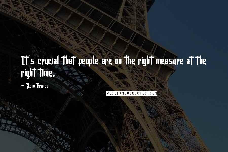 Glenn Branca Quotes: It's crucial that people are on the right measure at the right time.