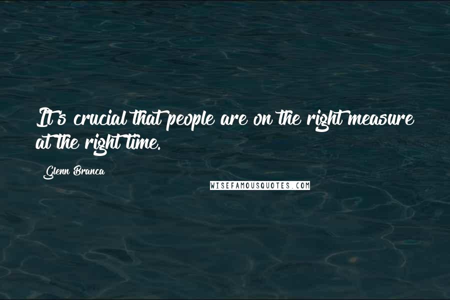 Glenn Branca Quotes: It's crucial that people are on the right measure at the right time.