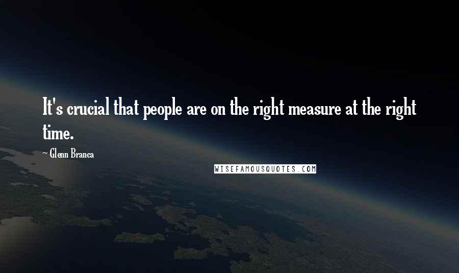 Glenn Branca Quotes: It's crucial that people are on the right measure at the right time.