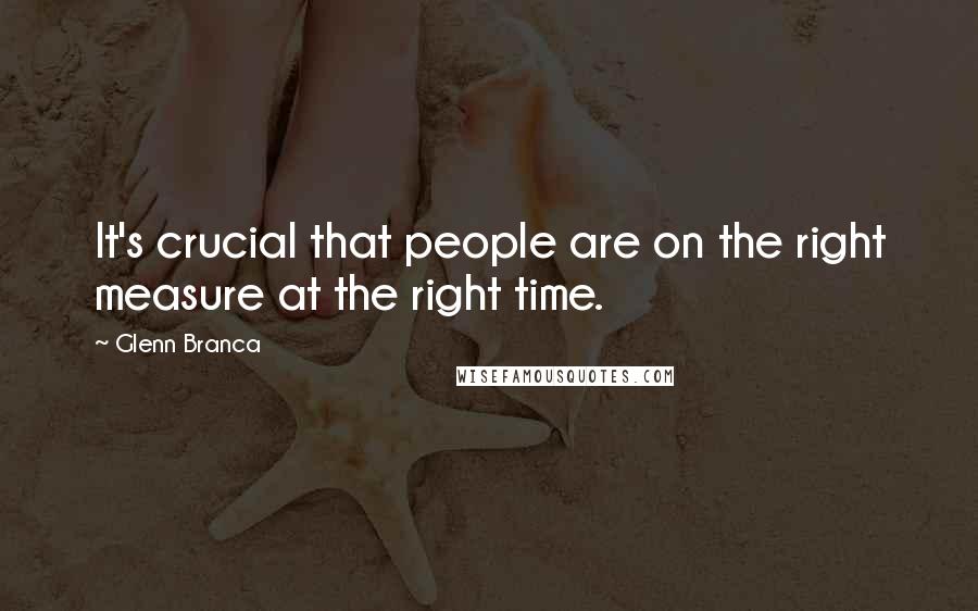 Glenn Branca Quotes: It's crucial that people are on the right measure at the right time.