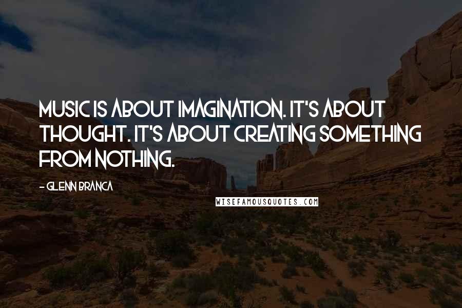 Glenn Branca Quotes: Music is about imagination. It's about thought. It's about creating something from nothing.