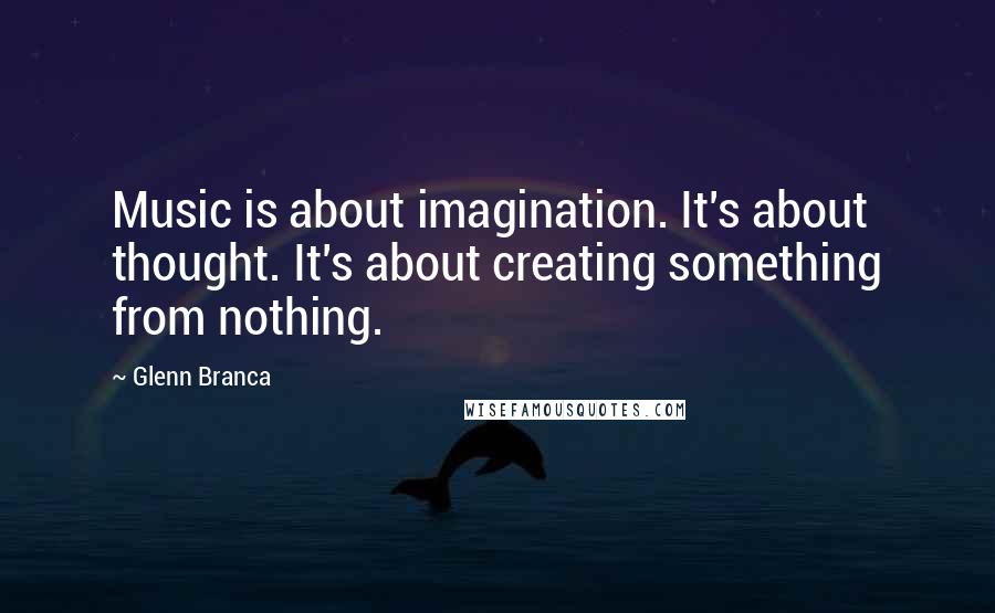 Glenn Branca Quotes: Music is about imagination. It's about thought. It's about creating something from nothing.