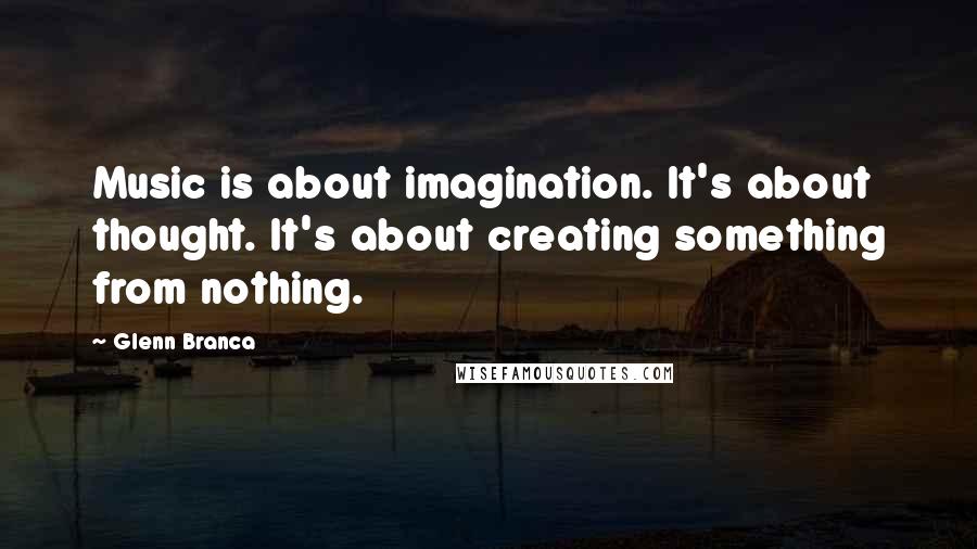 Glenn Branca Quotes: Music is about imagination. It's about thought. It's about creating something from nothing.