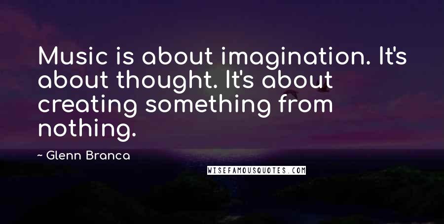 Glenn Branca Quotes: Music is about imagination. It's about thought. It's about creating something from nothing.