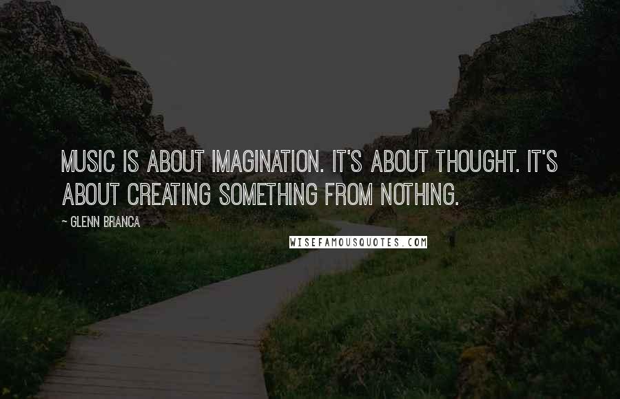 Glenn Branca Quotes: Music is about imagination. It's about thought. It's about creating something from nothing.