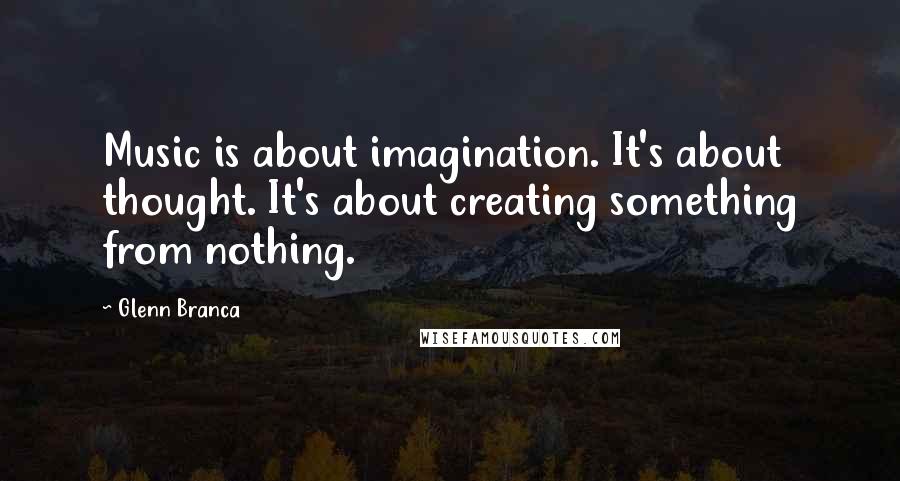 Glenn Branca Quotes: Music is about imagination. It's about thought. It's about creating something from nothing.