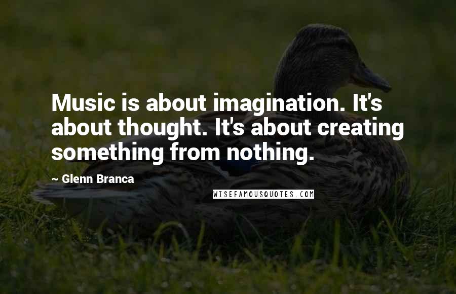 Glenn Branca Quotes: Music is about imagination. It's about thought. It's about creating something from nothing.