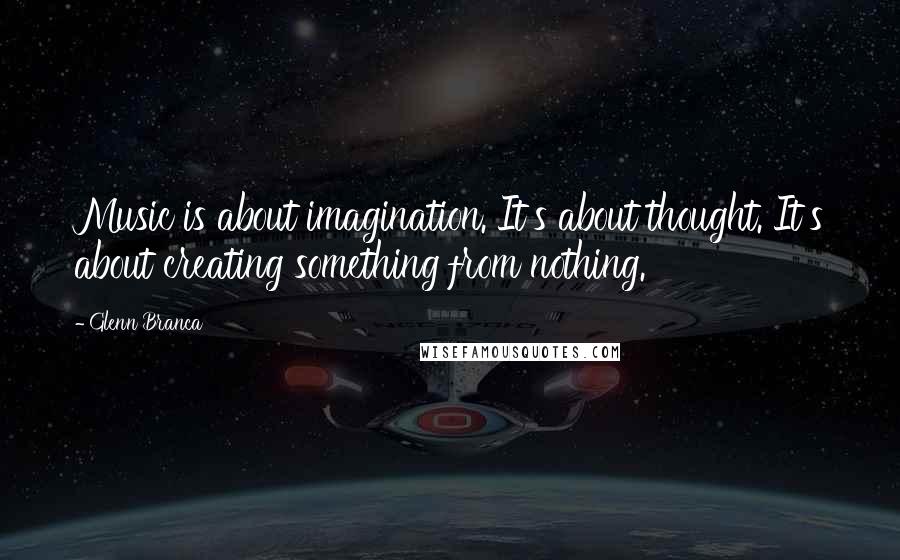 Glenn Branca Quotes: Music is about imagination. It's about thought. It's about creating something from nothing.