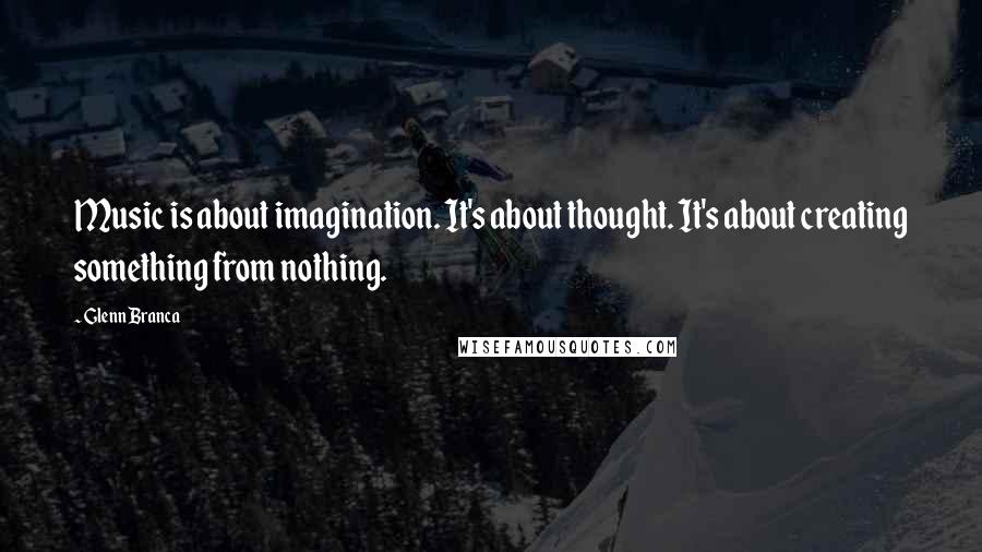 Glenn Branca Quotes: Music is about imagination. It's about thought. It's about creating something from nothing.