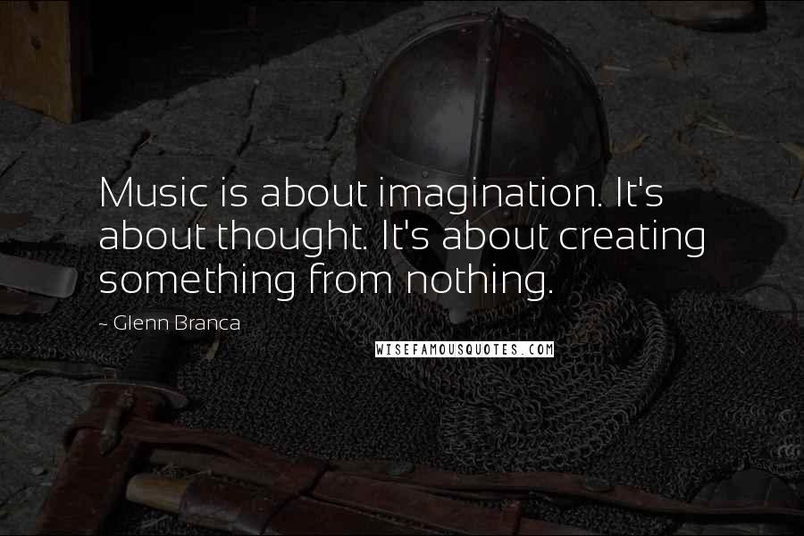 Glenn Branca Quotes: Music is about imagination. It's about thought. It's about creating something from nothing.