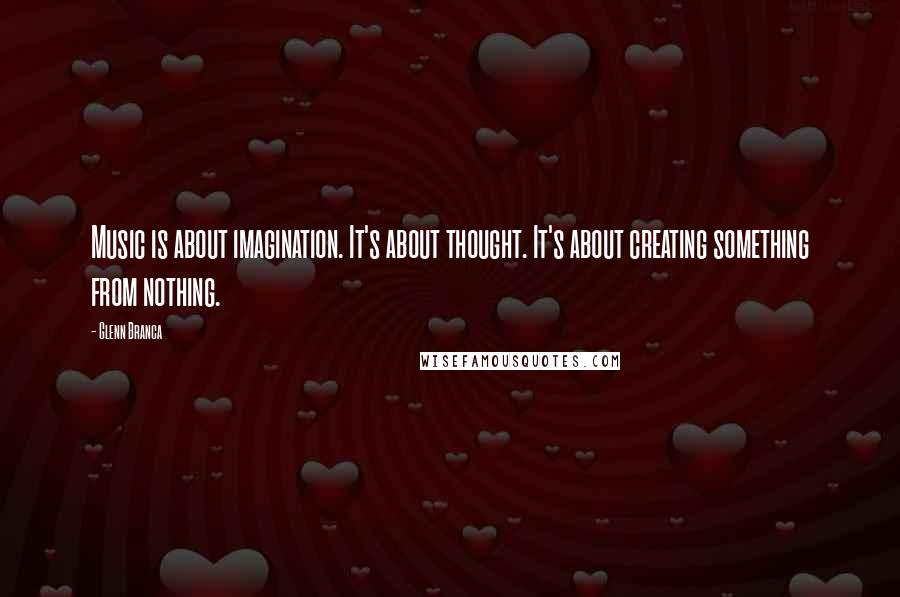 Glenn Branca Quotes: Music is about imagination. It's about thought. It's about creating something from nothing.