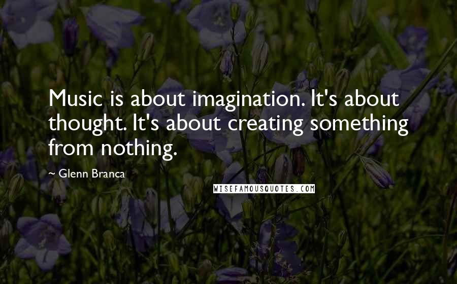 Glenn Branca Quotes: Music is about imagination. It's about thought. It's about creating something from nothing.