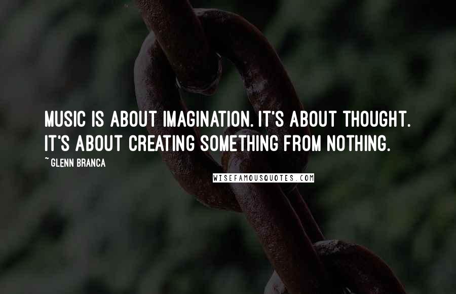 Glenn Branca Quotes: Music is about imagination. It's about thought. It's about creating something from nothing.