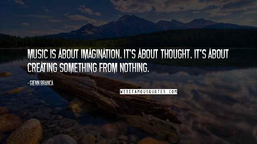 Glenn Branca Quotes: Music is about imagination. It's about thought. It's about creating something from nothing.