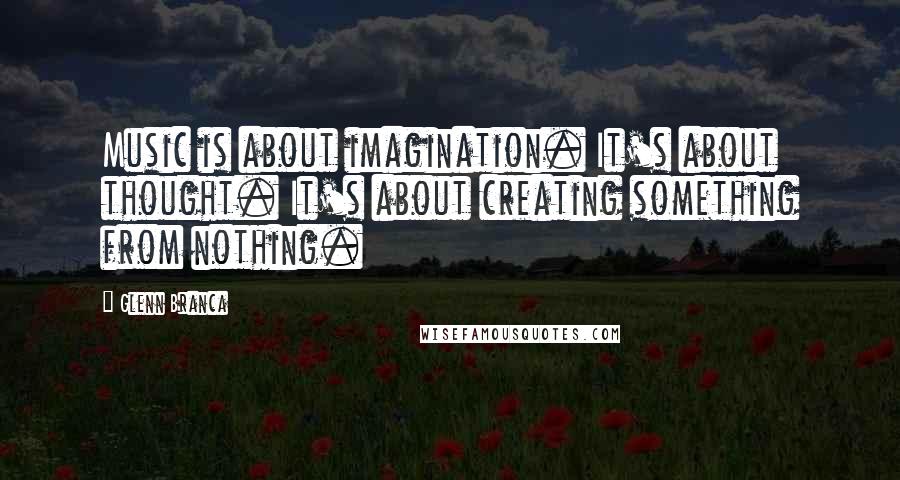 Glenn Branca Quotes: Music is about imagination. It's about thought. It's about creating something from nothing.