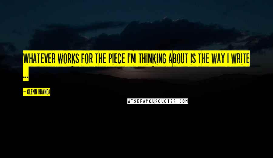 Glenn Branca Quotes: Whatever works for the piece I'm thinking about is the way I write ...