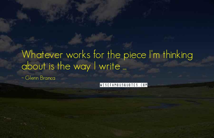 Glenn Branca Quotes: Whatever works for the piece I'm thinking about is the way I write ...