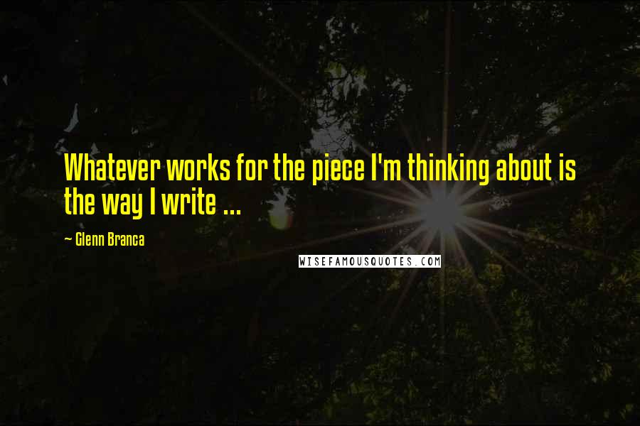 Glenn Branca Quotes: Whatever works for the piece I'm thinking about is the way I write ...