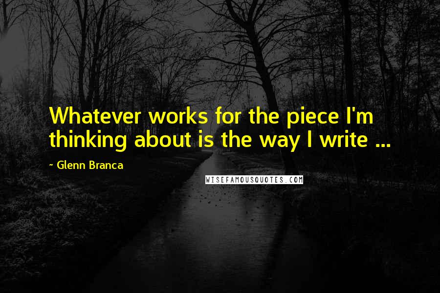 Glenn Branca Quotes: Whatever works for the piece I'm thinking about is the way I write ...